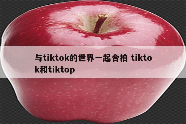 与tiktok的世界一起合拍 tiktok和tiktop