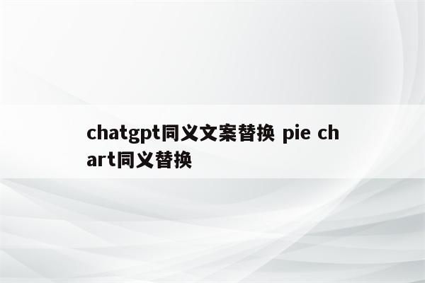 chatgpt同义文案替换 pie chart同义替换