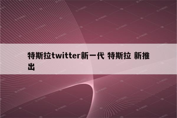 特斯拉twitter新一代 特斯拉 新推出