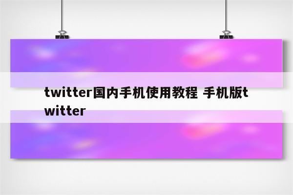 twitter国内手机使用教程 手机版twitter