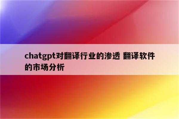 chatgpt对翻译行业的渗透 翻译软件的市场分析