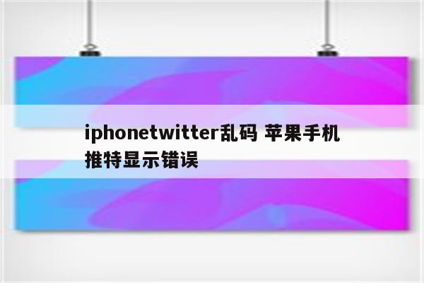 iphonetwitter乱码 苹果手机推特显示错误