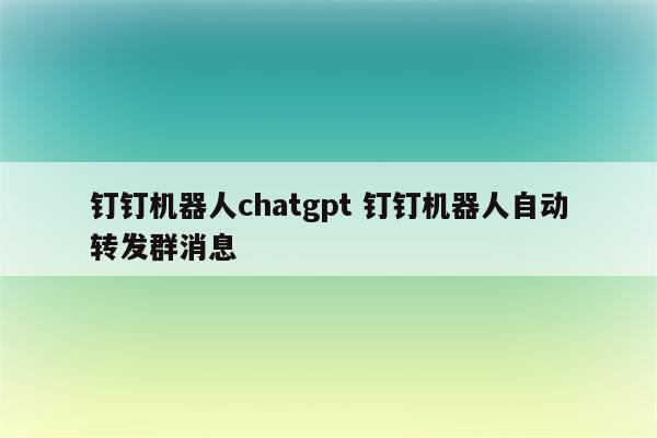 钉钉机器人chatgpt 钉钉机器人自动转发群消息