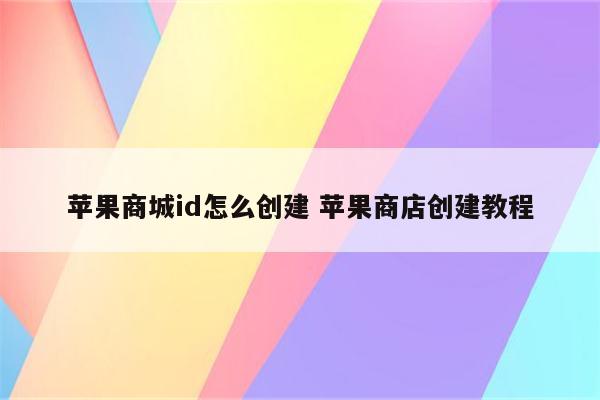 苹果商城id怎么创建 苹果商店创建教程