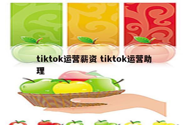 tiktok运营薪资 tiktok运营助理