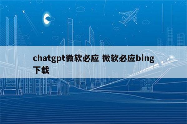 chatgpt微软必应 微软必应bing下载