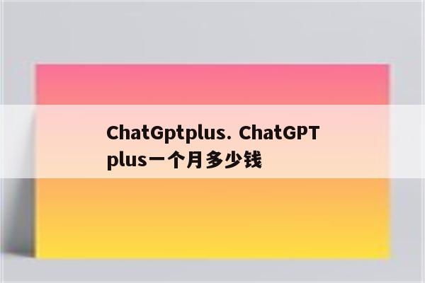 ChatGptplus. ChatGPTplus一个月多少钱