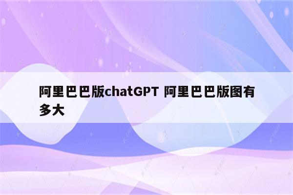 阿里巴巴版chatGPT 阿里巴巴版图有多大