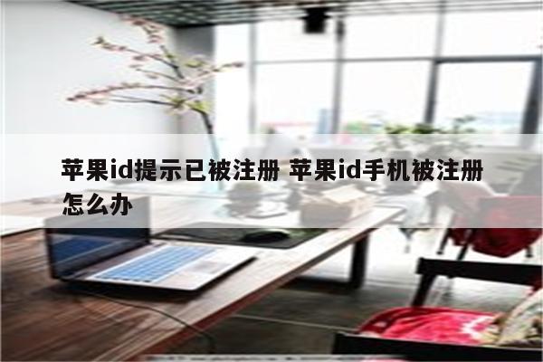 苹果id提示已被注册 苹果id手机被注册怎么办