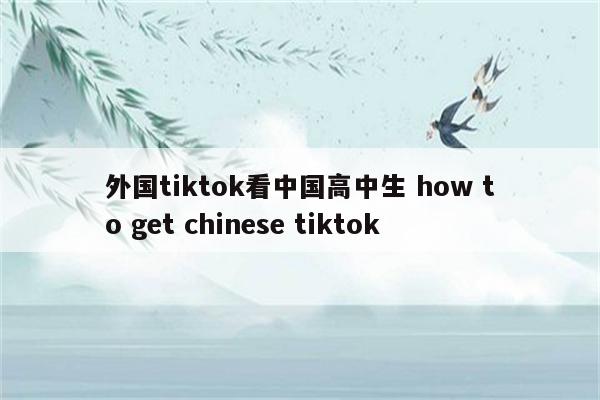 外国tiktok看中国高中生 how to get chinese tiktok