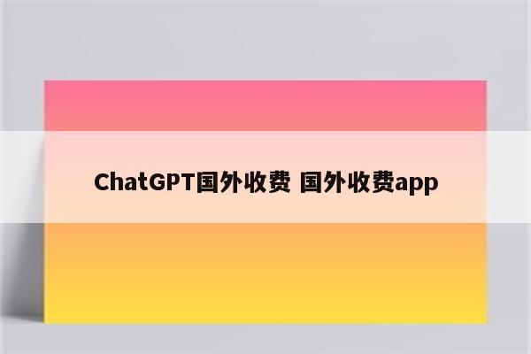 ChatGPT国外收费 国外收费app