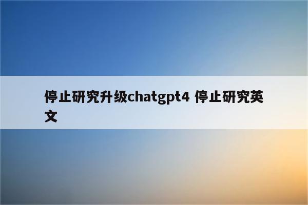 停止研究升级chatgpt4 停止研究英文