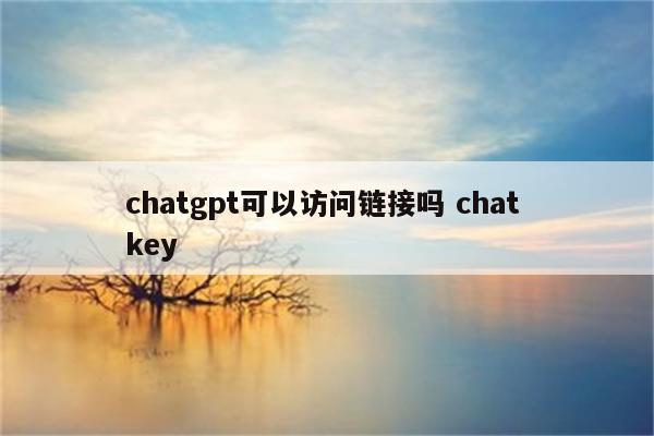 chatgpt可以访问链接吗 chat key