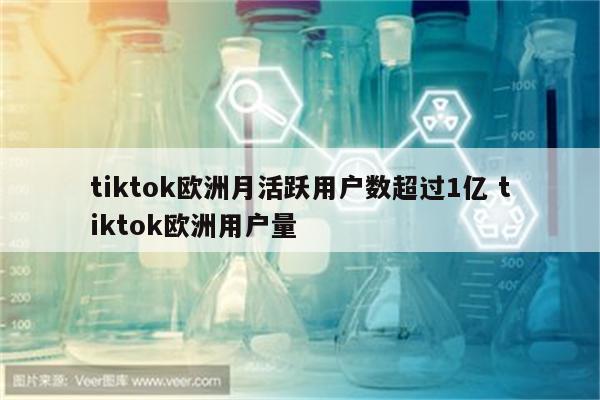 tiktok欧洲月活跃用户数超过1亿 tiktok欧洲用户量