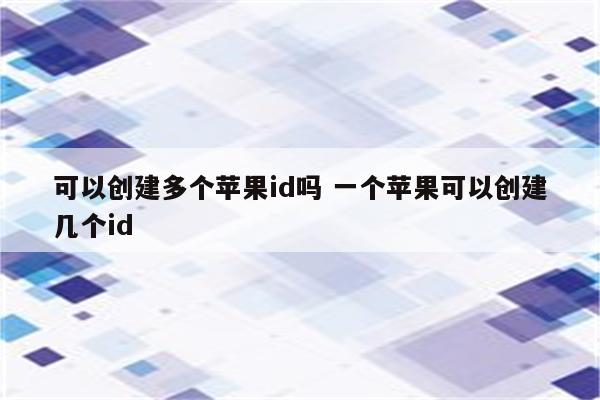 可以创建多个苹果id吗 一个苹果可以创建几个id