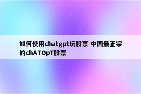 如何使用chatgpt玩股票 中国最正宗的chATGpT股票