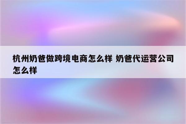 杭州奶爸做跨境电商怎么样 奶爸代运营公司怎么样