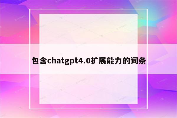 包含chatgpt4.0扩展能力的词条