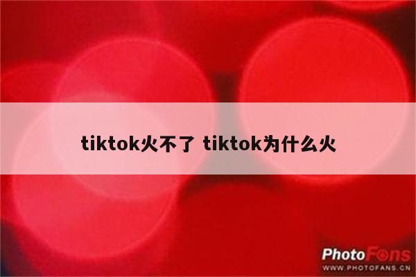 tiktok火不了 tiktok为什么火