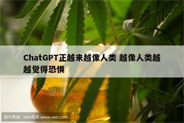 ChatGPT正越来越像人类 越像人类越越觉得恐惧