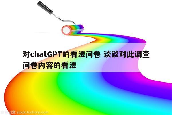 对chatGPT的看法问卷 谈谈对此调查问卷内容的看法