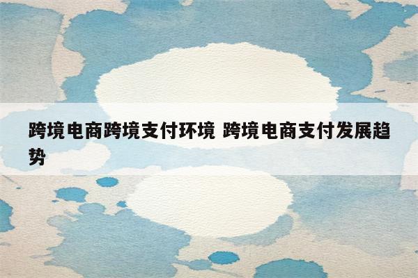跨境电商跨境支付环境 跨境电商支付发展趋势