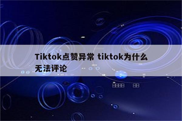 Tiktok点赞异常 tiktok为什么无法评论
