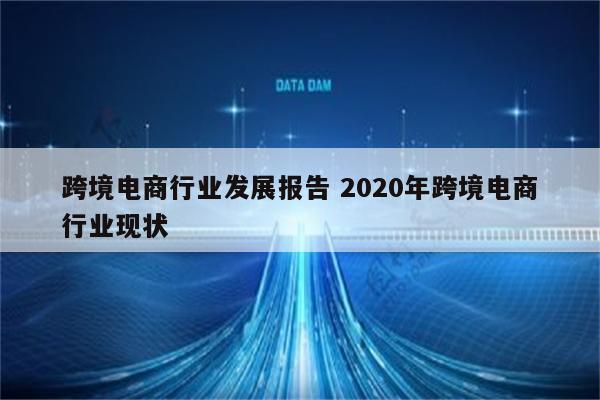 跨境电商行业发展报告 2020年跨境电商行业现状