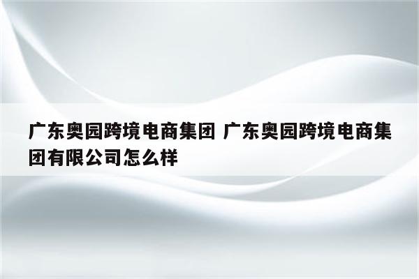 广东奥园跨境电商集团 广东奥园跨境电商集团有限公司怎么样