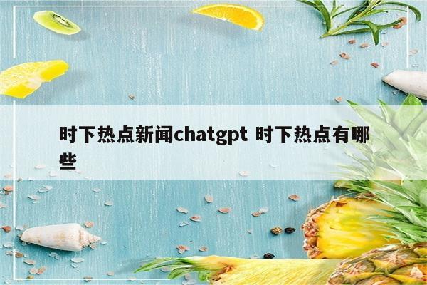 时下热点新闻chatgpt 时下热点有哪些