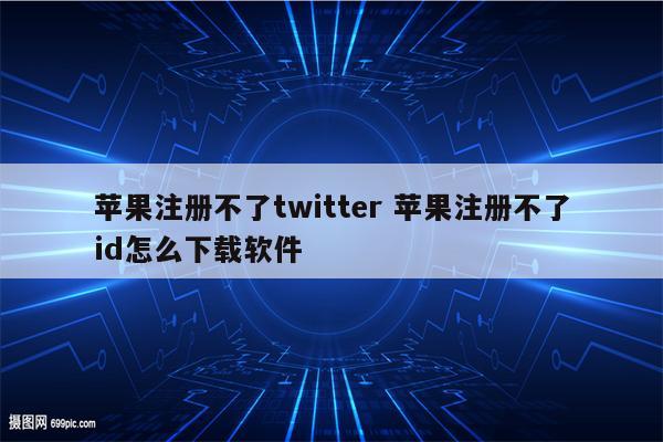 苹果注册不了twitter 苹果注册不了id怎么下载软件