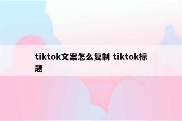 tiktok文案怎么复制 tiktok标题