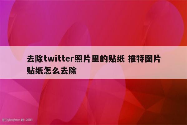 去除twitter照片里的贴纸 推特图片贴纸怎么去除