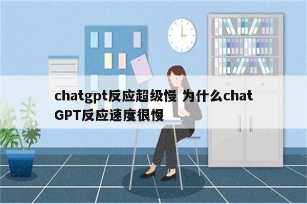 chatgpt反应超级慢 为什么chatGPT反应速度很慢