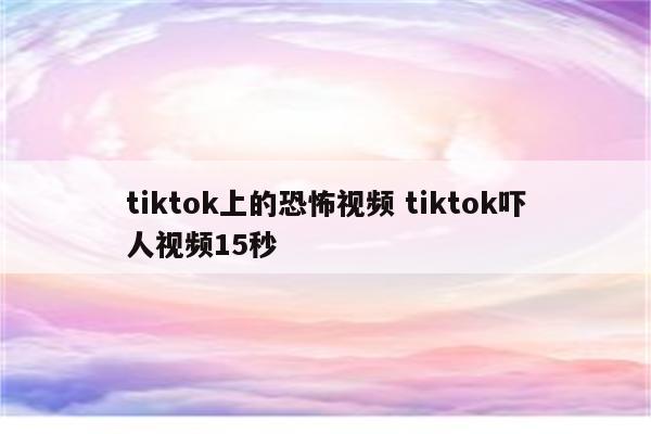 tiktok上的恐怖视频 tiktok吓人视频15秒