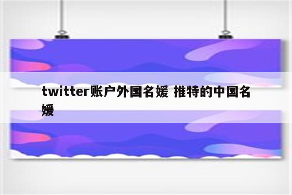 twitter账户外国名媛 推特的中国名媛