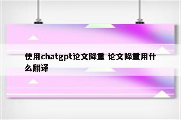 使用chatgpt论文降重 论文降重用什么翻译