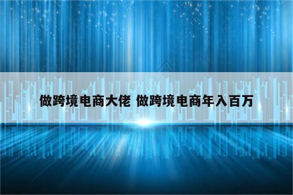 做跨境电商大佬 做跨境电商年入百万