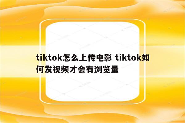 tiktok怎么上传电影 tiktok如何发视频才会有浏览量