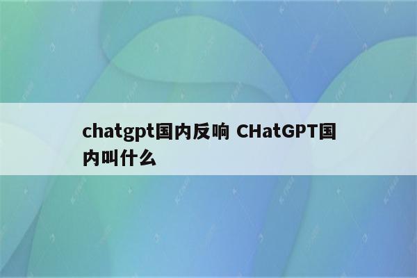 chatgpt国内反响 CHatGPT国内叫什么