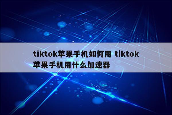 tiktok苹果手机如何用 tiktok苹果手机用什么加速器