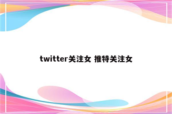 twitter关注女 推特关注女