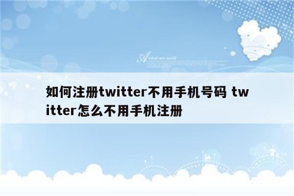 如何注册twitter不用手机号码 twitter怎么不用手机注册