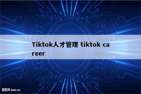 Tiktok人才管理 tiktok career