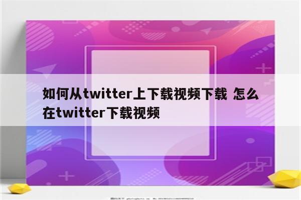 如何从twitter上下载视频下载 怎么在twitter下载视频