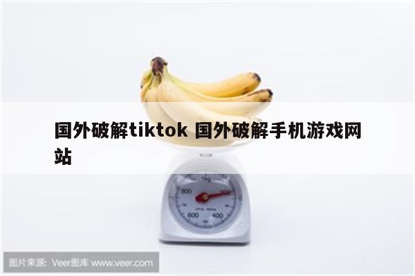 国外破解tiktok 国外破解手机游戏网站