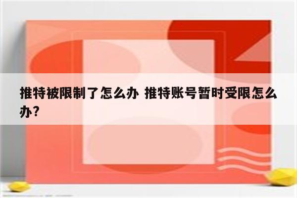 推特被限制了怎么办 推特账号暂时受限怎么办?