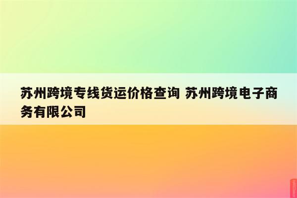 苏州跨境专线货运价格查询 苏州跨境电子商务有限公司