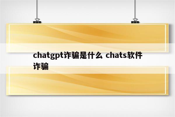 chatgpt诈骗是什么 chats软件诈骗