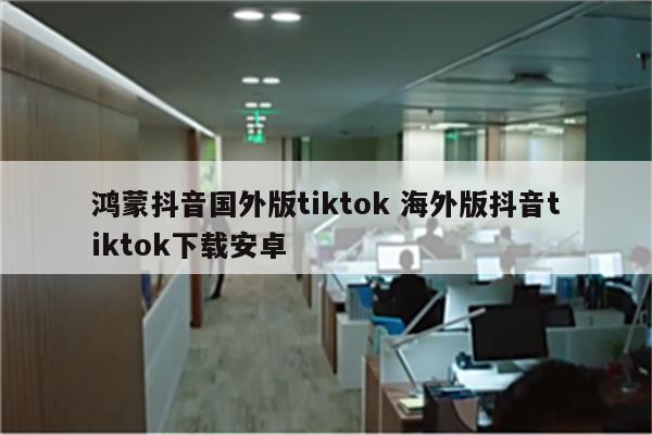 鸿蒙抖音国外版tiktok 海外版抖音tiktok下载安卓